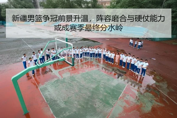 新疆男篮争冠前景升温，阵容磨合与硬仗能力或成赛季最终分水岭